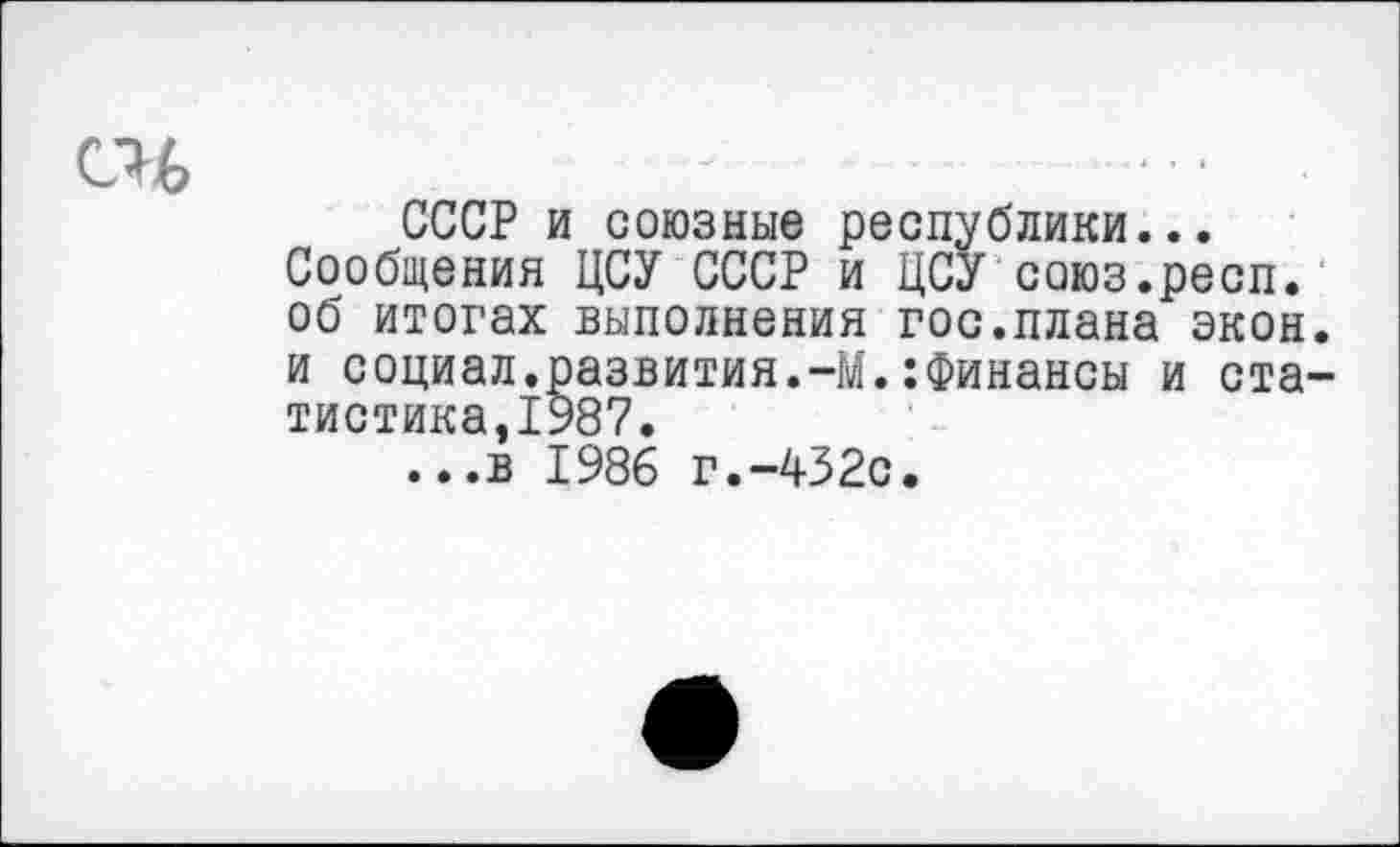 ﻿СССР и союзные республики...
Сообщения ЦСУ СССР и ЦСУ союз.респ. об итогах выполнения гос.плана экон и социал.развития.-М.:Финансы и ста тистика,1987.
...в 1986 г.-432с.